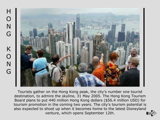 Tourists gather on the Hong Kong peak, the city's number one tourist destination, to admire the skyline, 31 May 2005. The Hong Kong Tourism Board plans to put 440 million Hong Kong dollars ($56.4 million USD) for tourism promotion in the coming two years. The city's tourism potential is also expected to shoot up when it becomes home to the latest Disneyland venture, which opens September 12th. H O N G K O N G 