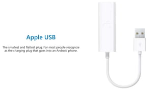 The smallest and flattest plug. For most people recognize
as the charging plug that goes into an Android phone.
10
 
