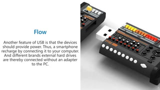 Another feature of USB is that the devices
should provide power. Thus, a smartphone
recharge by connecting it to your computer.
And different brands external hard drives
are thereby connected without an adapter
to the PC.
5
 
