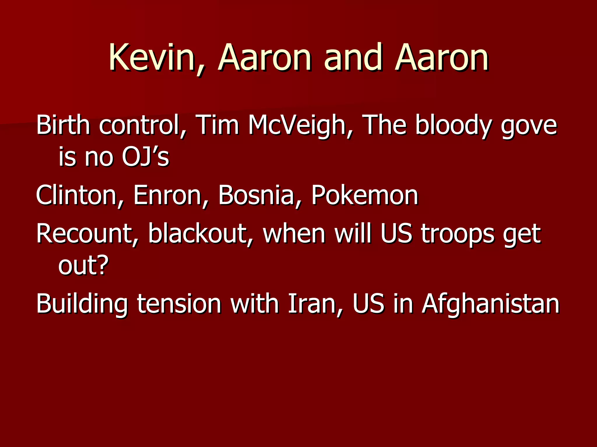 Kevin, Aaron and Aaron Birth control, Tim McVeigh, The bloody gove is no OJ’s Clinton, Enron, Bosnia, Pokemon Recount, blackout, when will US troops get out? Building tension with Iran, US in Afghanistan 