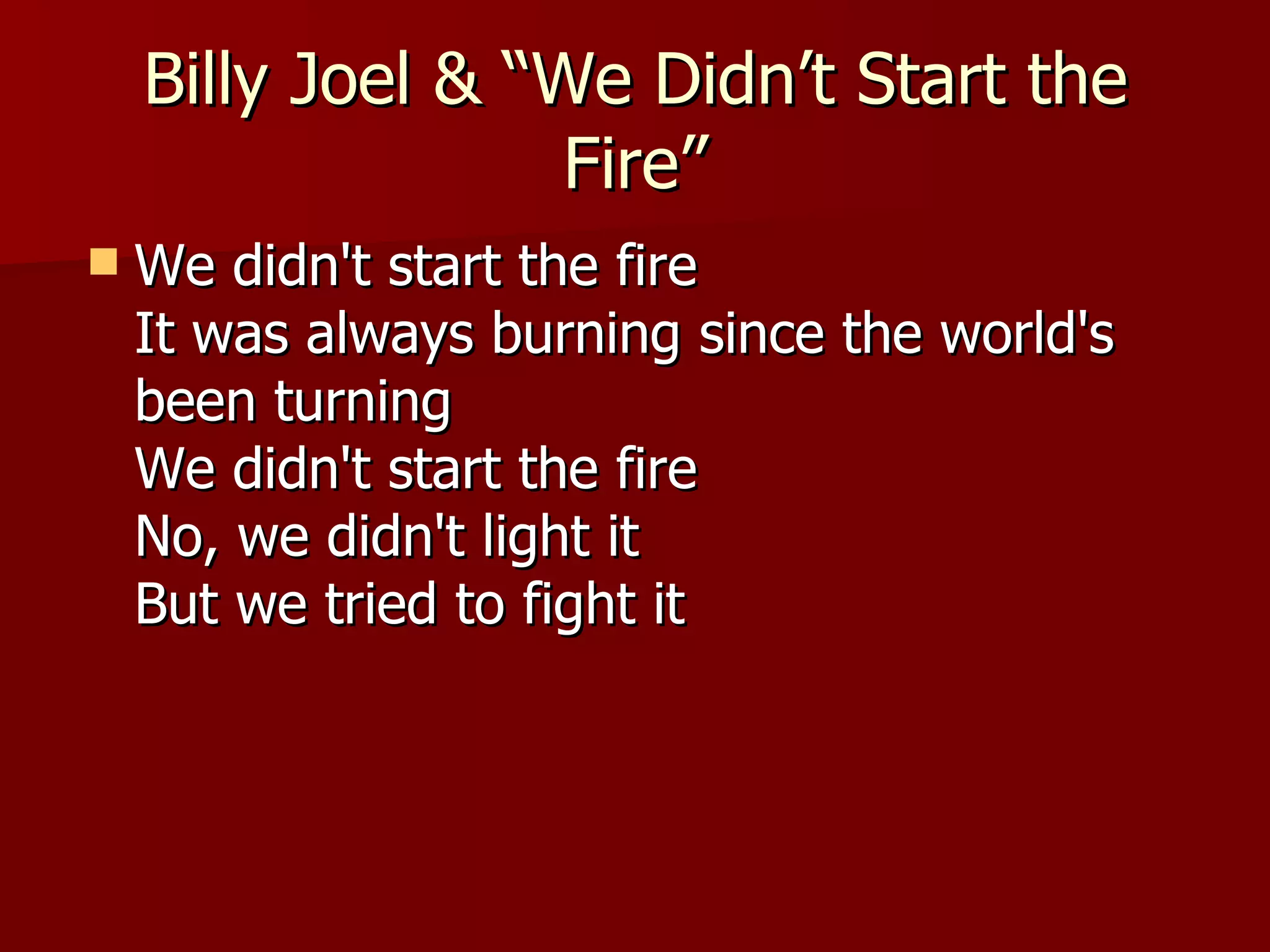 Billy Joel & “We Didn’t Start the Fire” We didn't start the fire It was always burning since the world's been turning We didn't start the fire No, we didn't light it But we tried to fight it  