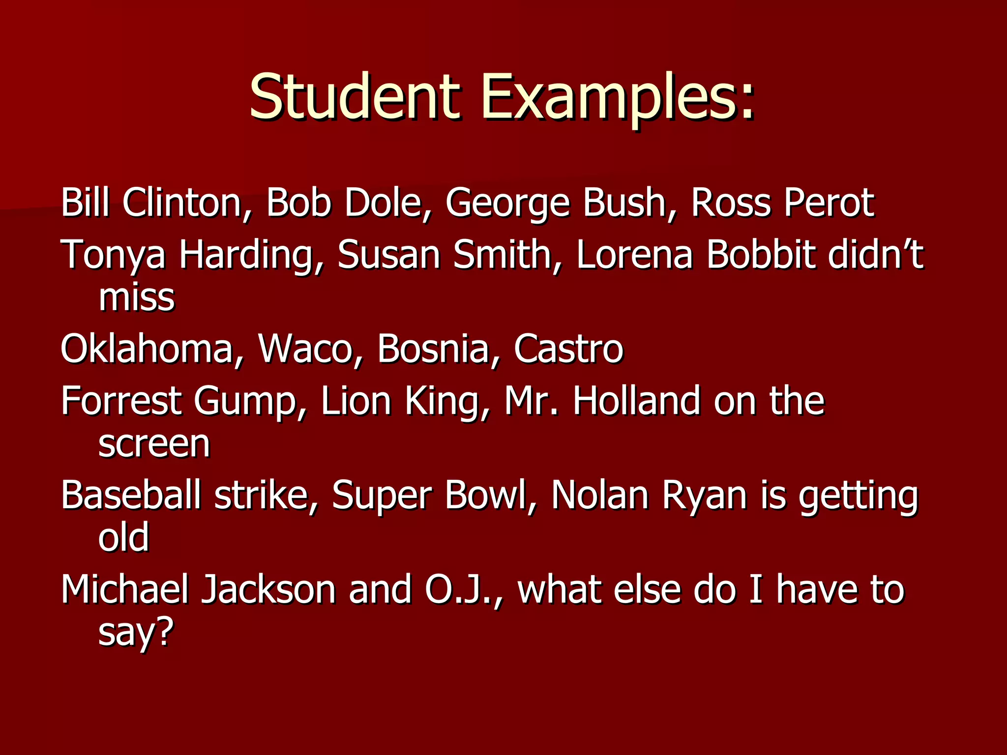 Student Examples: Bill Clinton, Bob Dole, George Bush, Ross Perot Tonya Harding, Susan Smith, Lorena Bobbit didn’t miss Oklahoma, Waco, Bosnia, Castro Forrest Gump, Lion King, Mr. Holland on the screen Baseball strike, Super Bowl, Nolan Ryan is getting old Michael Jackson and O.J., what else do I have to say? 