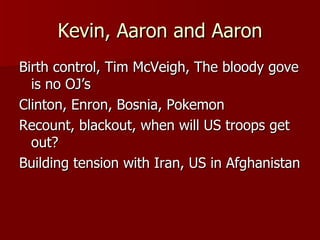 Kevin, Aaron and Aaron Birth control, Tim McVeigh, The bloody gove is no OJ’s Clinton, Enron, Bosnia, Pokemon Recount, blackout, when will US troops get out? Building tension with Iran, US in Afghanistan 