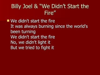 Billy Joel & “We Didn’t Start the Fire” We didn't start the fire It was always burning since the world's been turning We didn't start the fire No, we didn't light it But we tried to fight it  