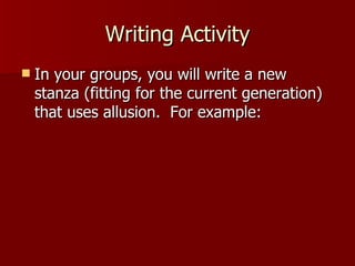 Writing Activity In your groups, you will write a new stanza (fitting for the current generation) that uses allusion.  For example: 
