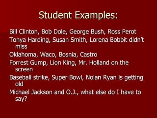 Student Examples: Bill Clinton, Bob Dole, George Bush, Ross Perot Tonya Harding, Susan Smith, Lorena Bobbit didn’t miss Oklahoma, Waco, Bosnia, Castro Forrest Gump, Lion King, Mr. Holland on the screen Baseball strike, Super Bowl, Nolan Ryan is getting old Michael Jackson and O.J., what else do I have to say? 