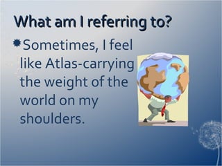What am I referring to?What am I referring to?
Sometimes, I feel
like Atlas-carrying
the weight of the
world on my
shoulders.
 