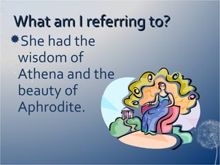 What am I referring to?What am I referring to?
She had the
wisdom of
Athena and the
beauty of
Aphrodite.
 