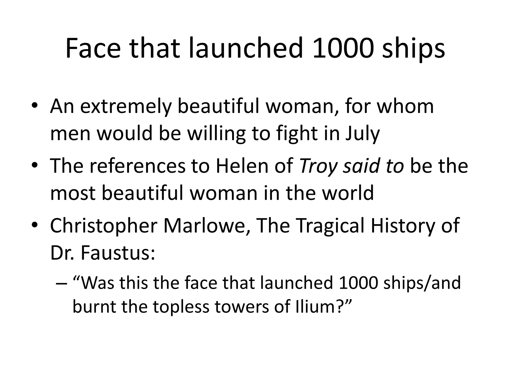 Face that launched 1000 shipsAn extremely beautiful woman, for whom men would be willing to fight in JulyThe references to Helen of Troy said to be the most beautiful woman in the worldChristopher Marlowe, The Tragical History of Dr. Faustus:“Was this the face that launched 1000 ships/and burnt the topless towers of Ilium?”