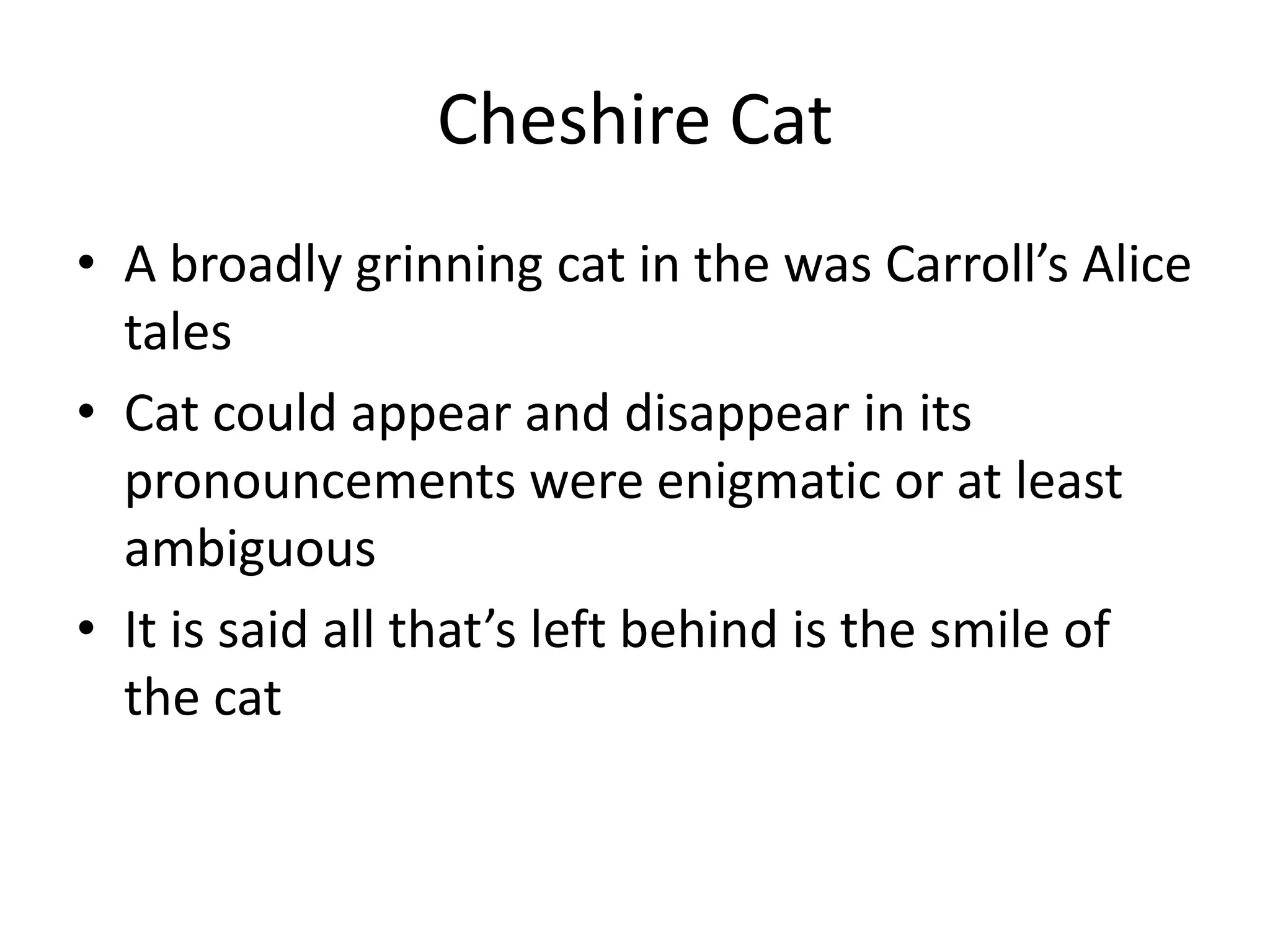 Cheshire CatA broadly grinning cat in the was Carroll’s Alice talesCat could appear and disappear in its pronouncements were enigmatic or at least ambiguousIt is said all that’s left behind is the smile of the cat