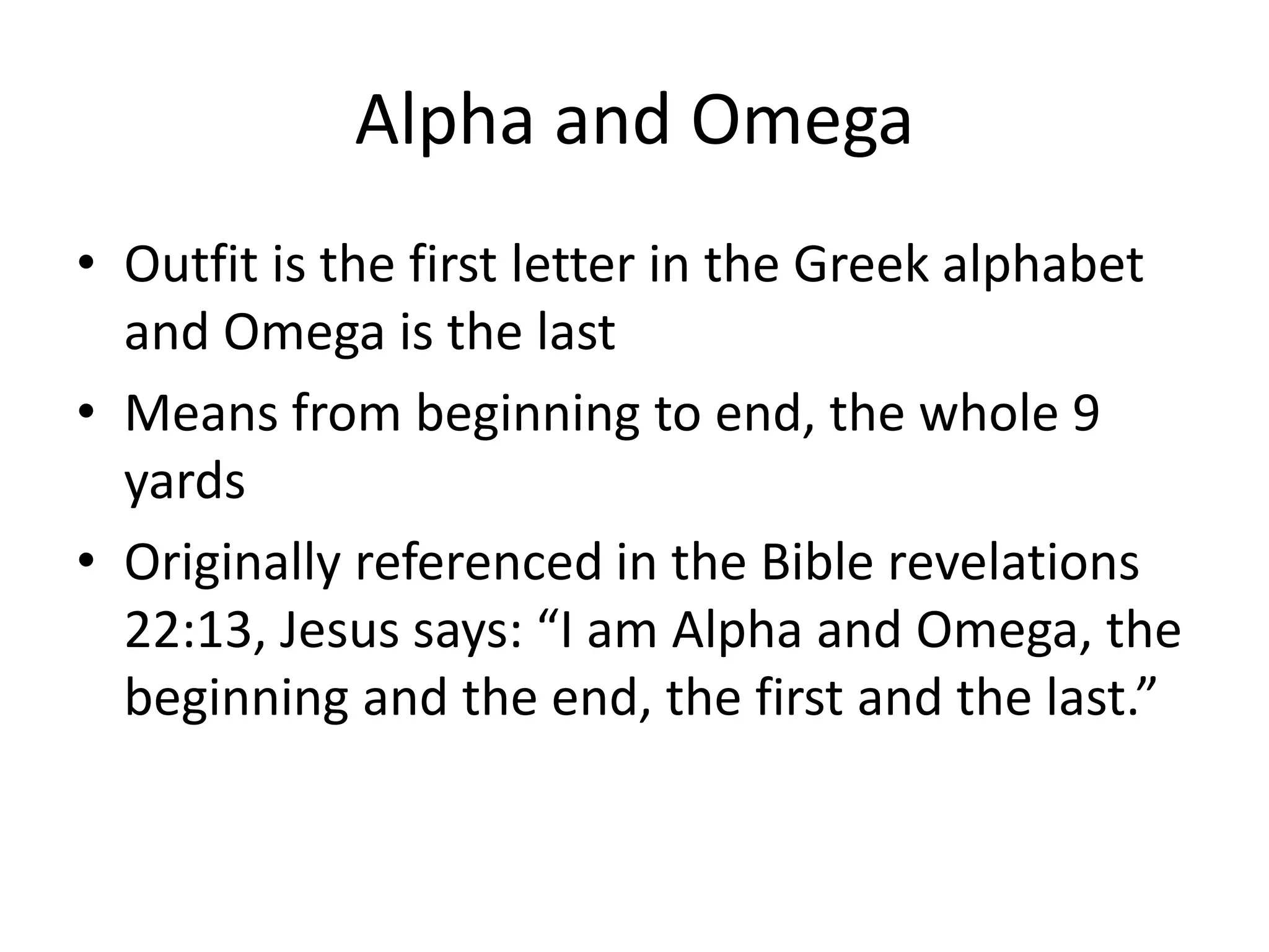 Alpha and OmegaOutfit is the first letter in the Greek alphabet and Omega is the lastMeans from beginning to end, the whole 9 yardsOriginally referenced in the Bible revelations 22:13, Jesus says: “I am Alpha and Omega, the beginning and the end, the first and the last.”