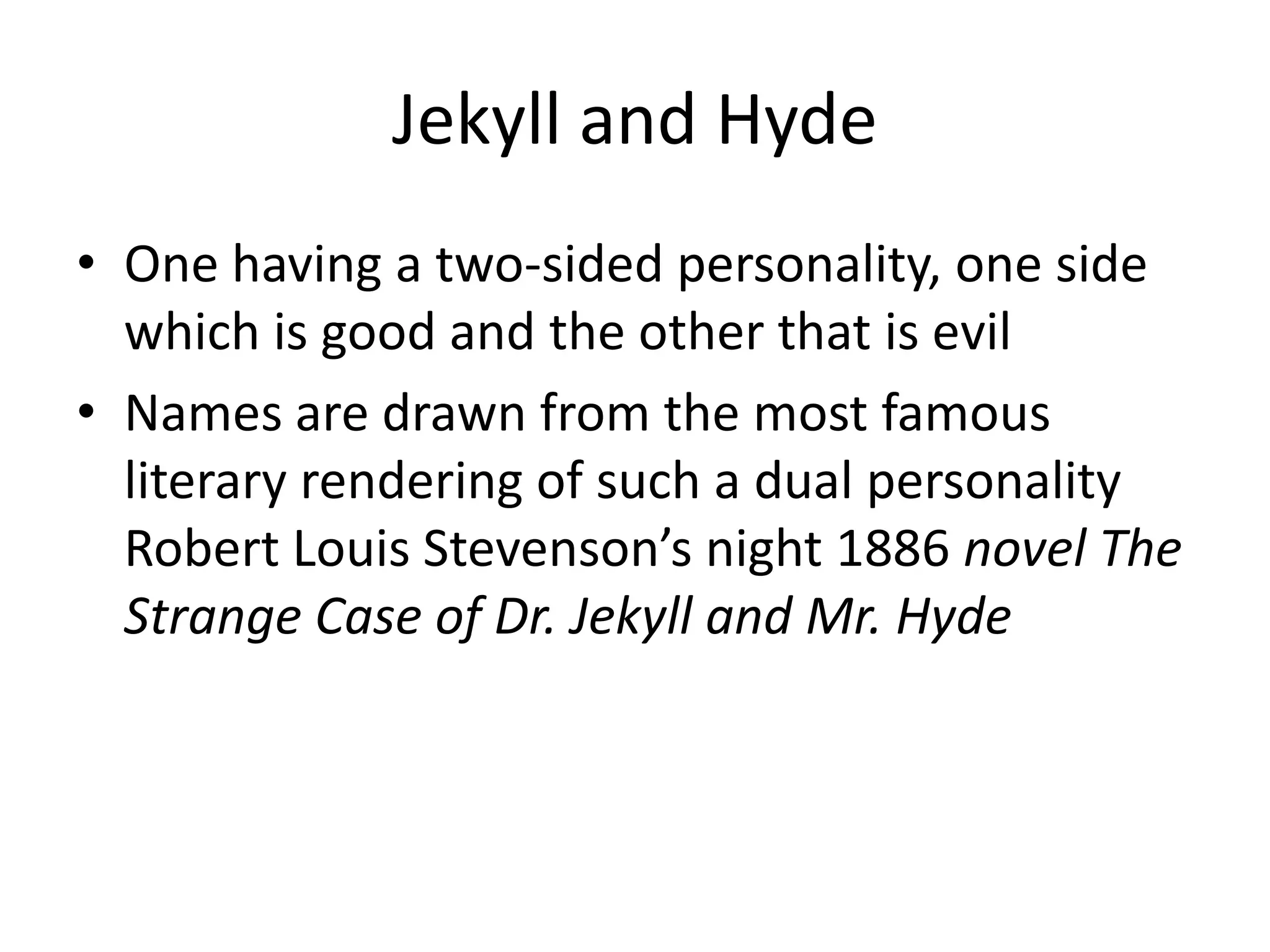 Jekyll and HydeOne having a two-sided personality, one side which is good and the other that is evilNames are drawn from the most famous literary rendering of such a dual personality Robert Louis Stevenson’s night 1886 novel The Strange Case of Dr. Jekyll and Mr. Hyde