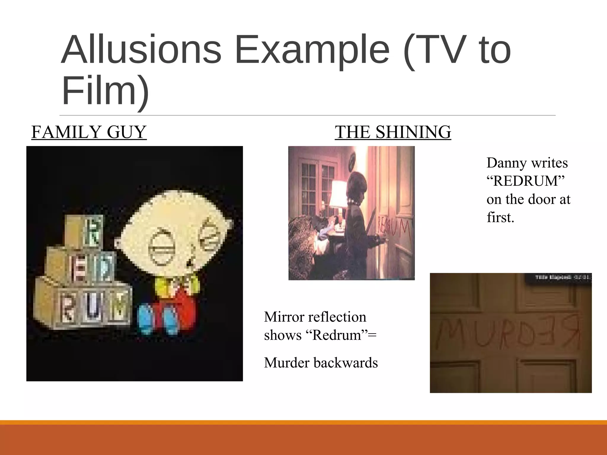 Allusions Example (TV to 
Film) 
Danny writes 
“REDRUM” 
on the door at 
first. 
FAMILY GUY THE SHINING 
Mirror reflection 
shows “Redrum”= 
Murder backwards 
 