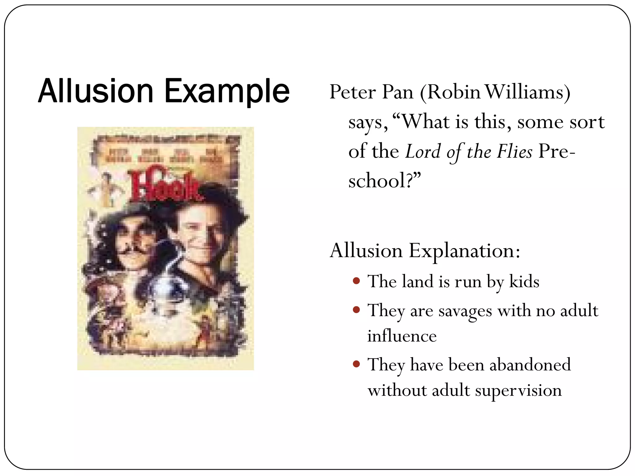 Allusion Example Peter Pan (RobinWilliams)
says,“What is this, some sort
of the Lord of the Flies Pre-
school?”
Allusion Explanation:
The land is run by kids
They are savages with no adult
influence
They have been abandoned
without adult supervision
 