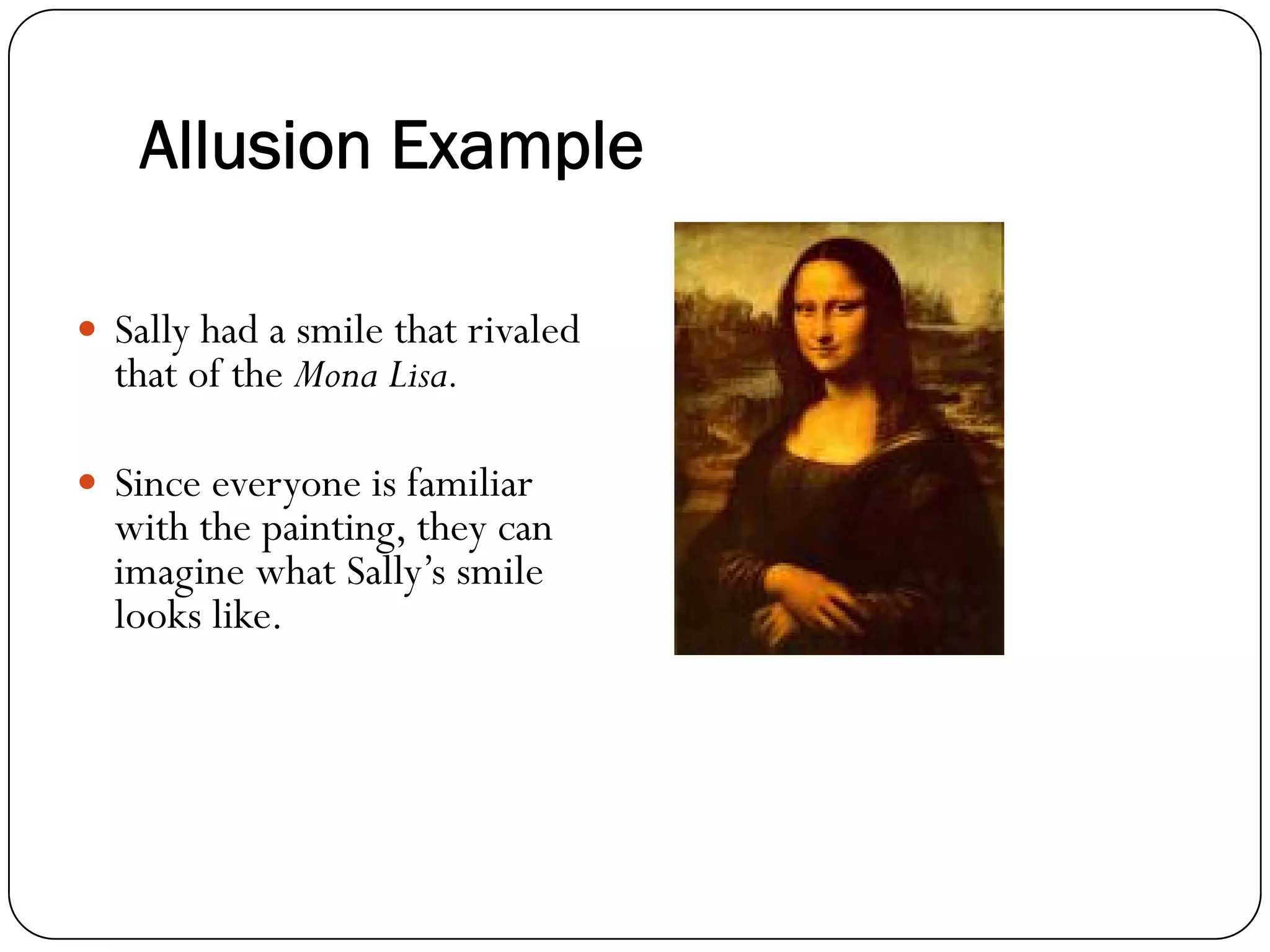 Sally had a smile that rivaled
that of the Mona Lisa.
Since everyone is familiar
with the painting, they can
imagine what Sally’s smile
looks like.
Allusion Example
 