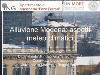 Alluvione Modena: aspetti 
meteo climatici 
Luca Lombroso 
Dipartimento di ingegneria "Enzo Ferrari" 
Osservatorio geofisico 
Università di Modena e Reggio Emilia 
 