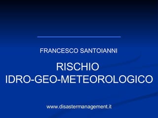 FRANCESCO SANTOIANNI www.disastermanagement.it RISCHIO  IDRO-GEO-METEOROLOGICO 