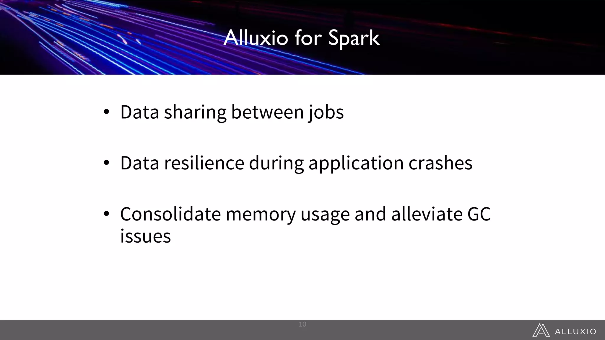 Alluxio for Spark
• Data sharing between jobs
• Data resilience during application crashes
• Consolidate memory usage and alleviate GC
issues
10
Alluxio for Spark
 