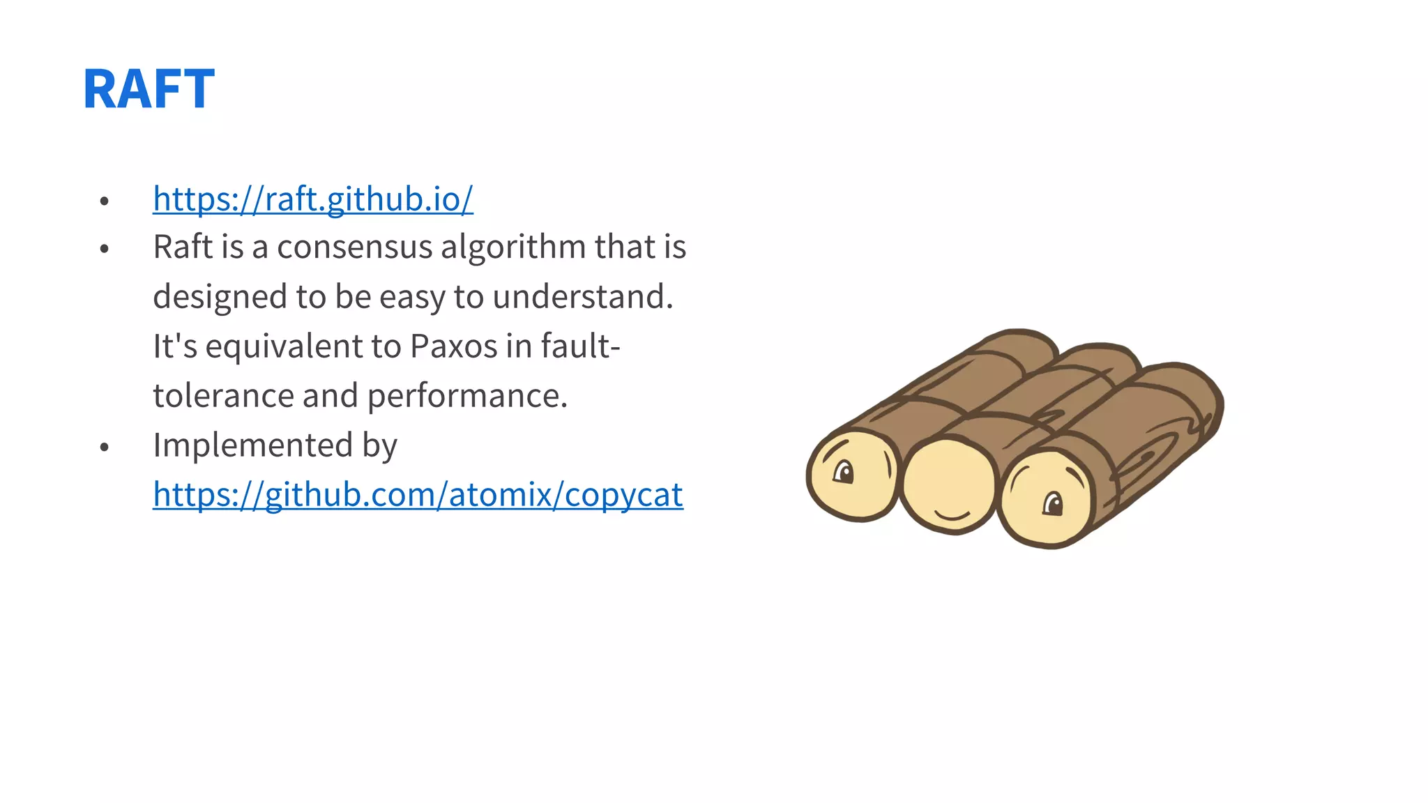 RAFT
• https://raft.github.io/
• Raft is a consensus algorithm that is
designed to be easy to understand.
It's equivalent to Paxos in fault-
tolerance and performance.
• Implemented by
https://github.com/atomix/copycat
 