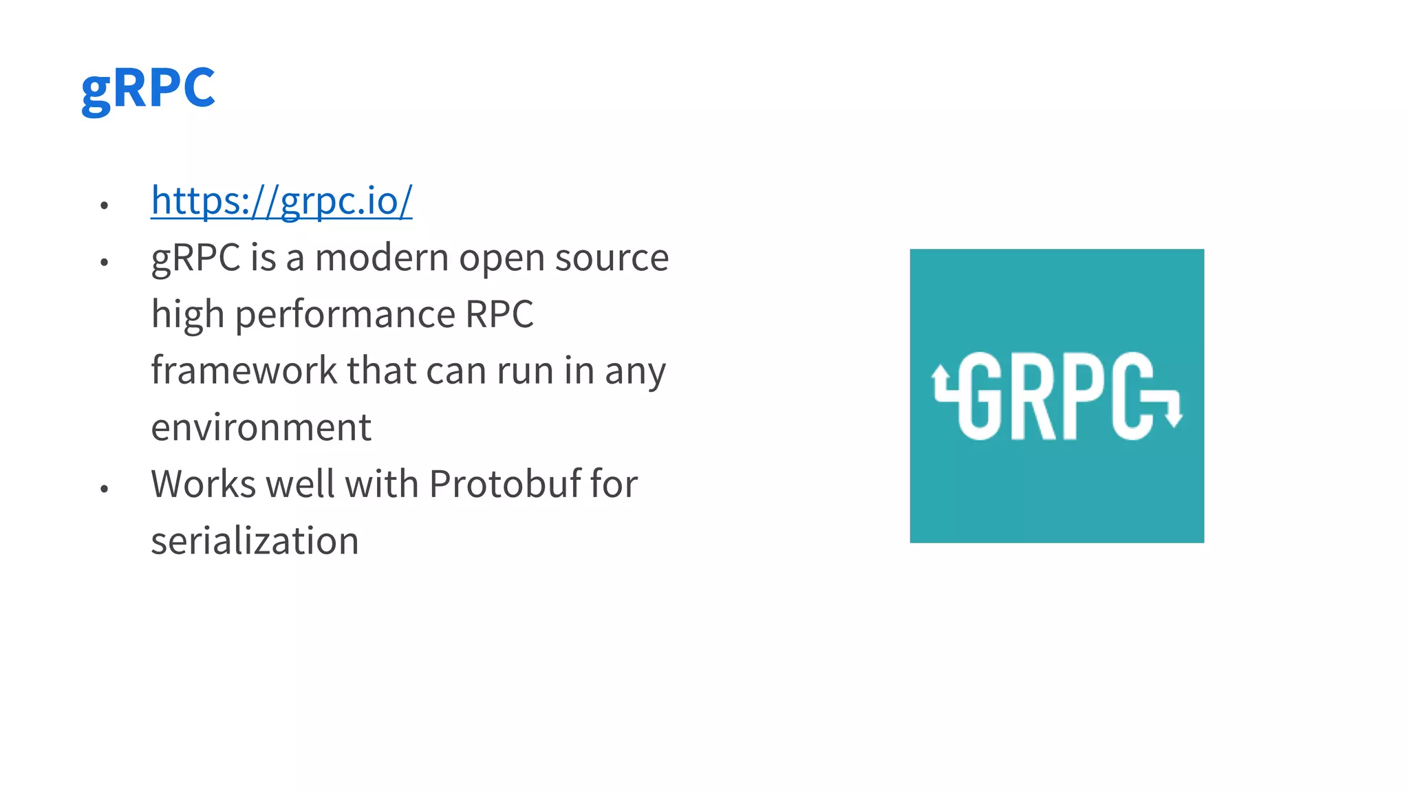 gRPC
• https://grpc.io/
• gRPC is a modern open source
high performance RPC
framework that can run in any
environment
• Works well with Protobuf for
serialization
 