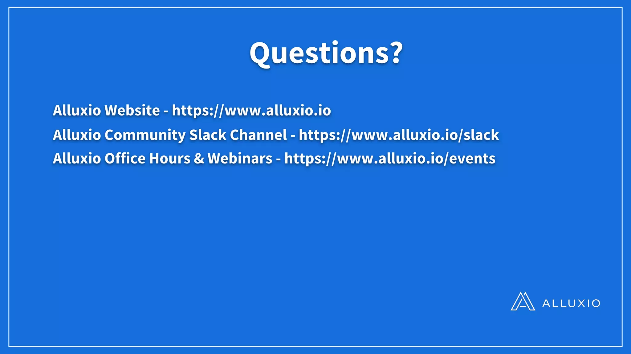 Questions?
Alluxio Website - https://www.alluxio.io
Alluxio Community Slack Channel - https://www.alluxio.io/slack
Alluxio Office Hours & Webinars - https://www.alluxio.io/events
 
