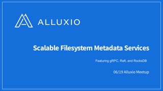 Scalable Filesystem Metadata Services
06/19 Alluxio Meetup
Featuring gRPC, Raft, and RocksDB
 