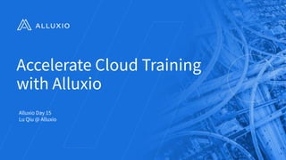 Accelerate Cloud Training
with Alluxio
Alluxio Day 15
Lu Qiu @ Alluxio
 