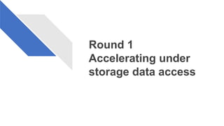 Round 1
Accelerating under
storage data access
 