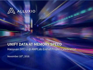 UNIFY DATA AT MEMORY SPEED
Haoyuan (HY) Li @ AMPLab End of Project Celebration
November 18th, 2016
 