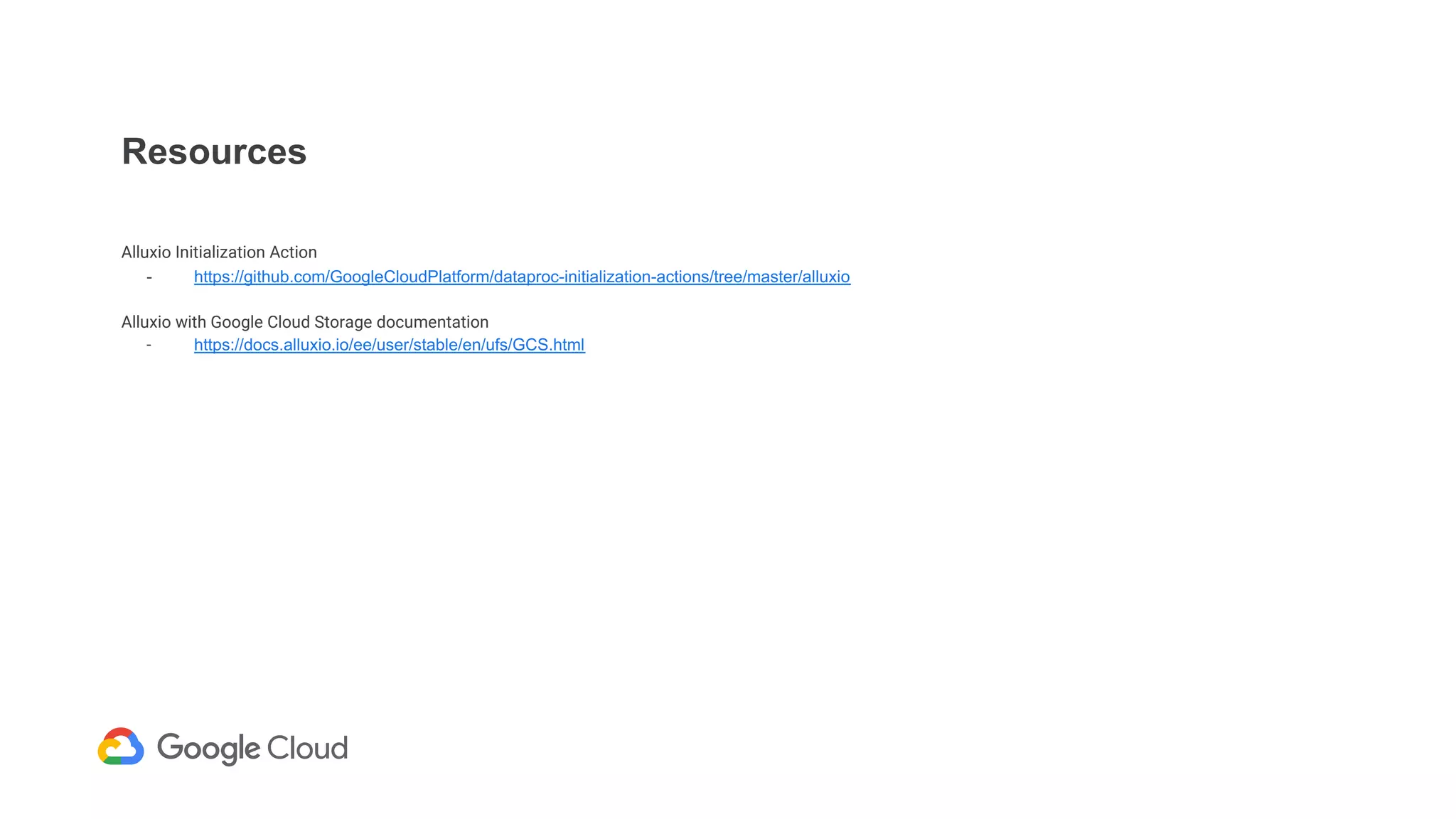 Resources
Alluxio Initialization Action
- https://github.com/GoogleCloudPlatform/dataproc-initialization-actions/tree/master/alluxio
Alluxio with Google Cloud Storage documentation
- https://docs.alluxio.io/ee/user/stable/en/ufs/GCS.html
 
