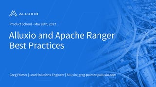 Alluxio and Apache Ranger
Best Practices
Greg Palmer | Lead Solutions Engineer | Alluxio | greg.palmer@alluxio.com
1
Product School - May 26th, 2022
 