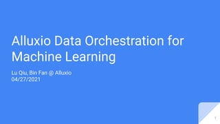 Alluxio Data Orchestration for
Machine Learning
Lu Qiu, Bin Fan @ Alluxio
04/27/2021
1
 