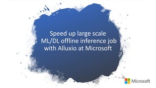 Speed up large scale
ML/DL offline inference job
with Alluxio at Microsoft
 