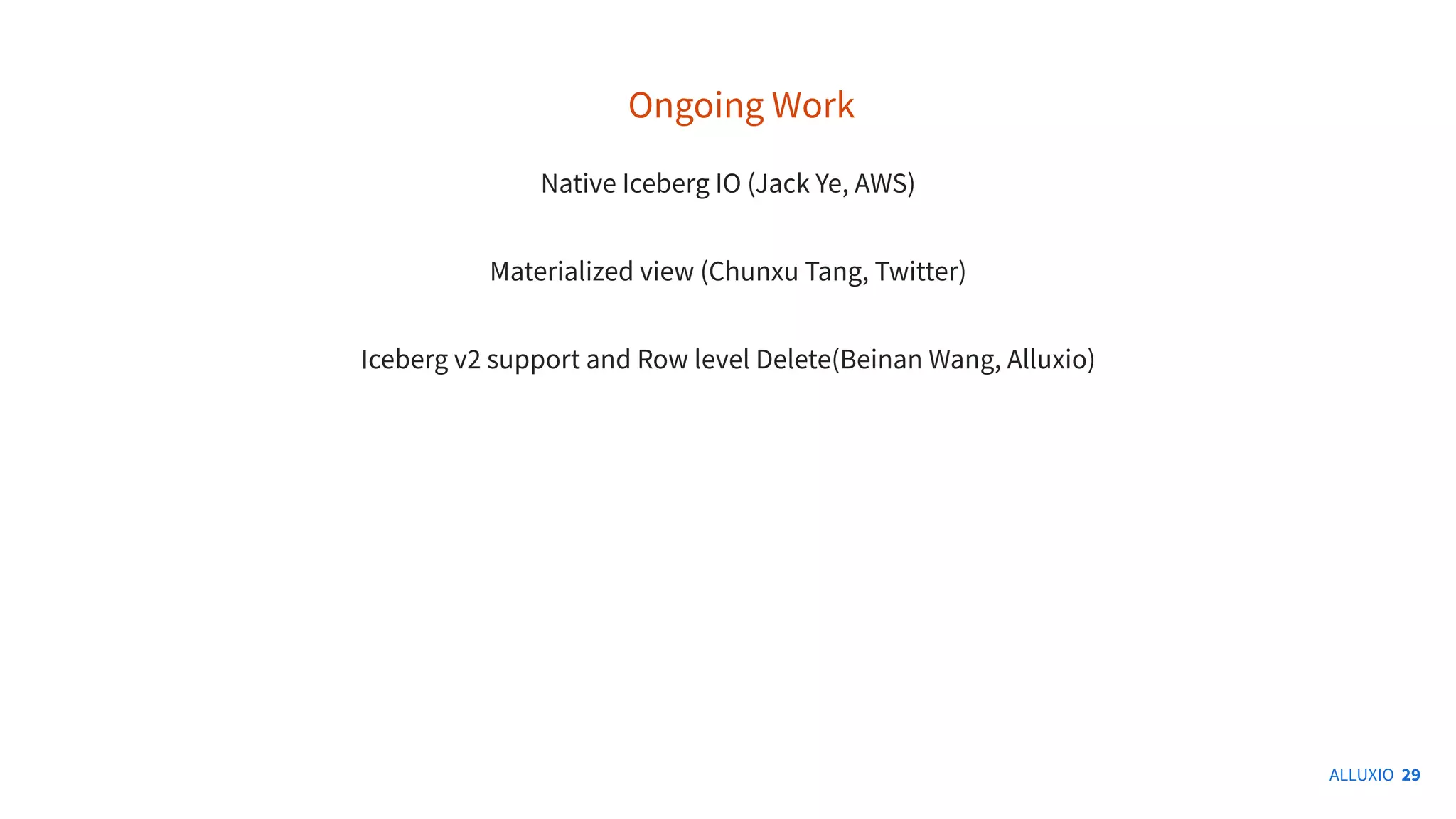 ALLUXIO 29
Ongoing Work
Native Iceberg IO (Jack Ye, AWS)
Materialized view (Chunxu Tang, Twitter)
Iceberg v2 support and Row level Delete(Beinan Wang, Alluxio)
 
