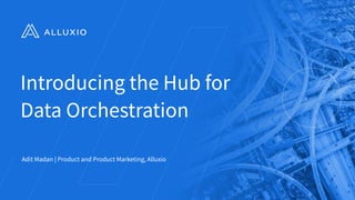 Introducing the Hub for
Data Orchestration
Adit Madan | Product and Product Marketing, Alluxio
 