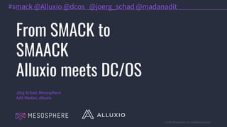 © 2016 Mesosphere, Inc. All Rights Reserved.
From SMACK to
SMAACK
Alluxio meets DC/OS
Jörg Schad, Mesosphere
Adit Madan, Alluxio
#smack @Alluxio @dcos @joerg_schad @madanadit
 