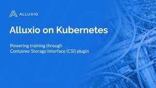 Alluxio on Kubernetes
Powering training through
Container Storage Interface (CSI) plugin
 