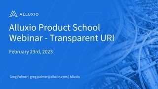 Alluxio Product School
Webinar - Transparent URI
February 23rd, 2023
Greg Palmer | greg.palmer@alluxio.com | Alluxio
1
 