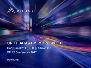 UNIFY DATA AT MEMORY SPEED
Haoyuan (HY) Li, CEO @ Alluxio Inc.
VAULT Conference 2017
March 2017
 