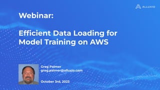 Webinar:
Efﬁcient Data Loading for
Model Training on AWS
Greg Palmer
greg.palmer@alluxio.com
October 3rd, 2023
 