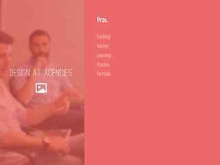 DESIGN AT AGENCIES
🌄
Pros.
 
Exciting! 
Variety 
Learning 
Practice 
Portfolio
 
