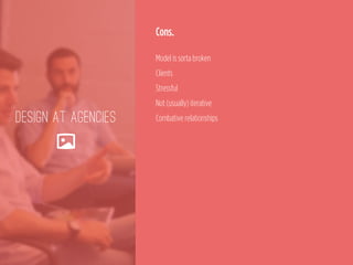 DESIGN AT AGENCIES
🌄
Cons. 
Model is sorta broken 
Clients 
Stressful 
Not (usually) iterative 
Combative relationships
 