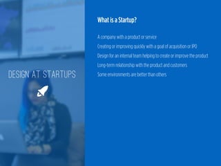 What is a Startup?
 
A company with a product or service 
Creating or improving quickly with a goal of acquisition or IPO 
Design for an internal team helping to create or improve the product 
Long-term relationship with the product and customers 
Some environments are better than othersDESIGN AT STARTUPS
🚀
 