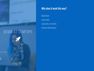 Why does it work this way?
 
Build faster 
Learn faster 
Customers, not clients 
Product effectiveness
DESIGN AT STARTUPS
🚀
 