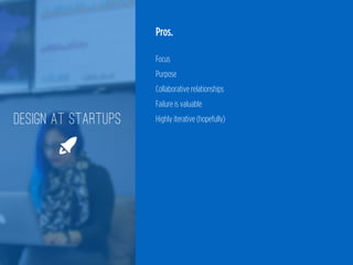 Pros.
 
Focus 
Purpose 
Collaborative relationships 
Failure is valuable 
Highly iterative (hopefully)DESIGN AT STARTUPS
🚀
 