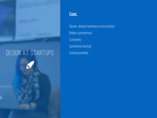 Cons.
 
Slower, deeper learning on one product 
Riskier (sometimes) 
Customers 
Sometimes boring? 
Limited portfolioDESIGN AT STARTUPS
🚀
 