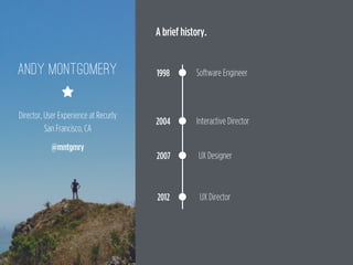 1998
2004
2012
Software Engineer
UX Designer
UX Director
Interactive Director
2007
A brief history.
Director, User Experience at Recurly
San Francisco, CA
@mntgmry
Andy Montgomery
⋆
 