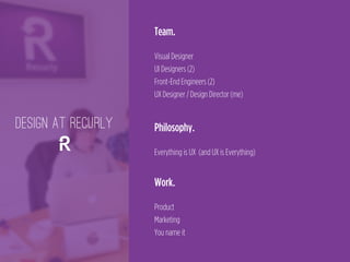 Team.
 
Visual Designer
UI Designers (2)
Front-End Engineers (2)
UX Designer / Design Director (me)
Philosophy.
 
Everything is UX (and UX is Everything)
Work.
 
Product
Marketing
You name it
DESIGN AT RECURLY
 