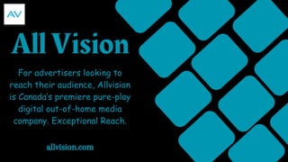 All Vision
For advertisers looking to
reach their audience, Allvision
is Canada’s premiere pure-play
digital out-of-home media
company. Exceptional Reach.
allvision.com
 
