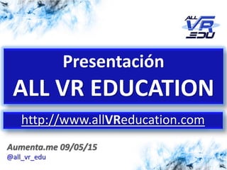 5/12/201526/03/15
Aumenta.me 09/05/15
Presentación
ALL VR EDUCATION
http://www.allVReducation.com
@all_vr_edu
 